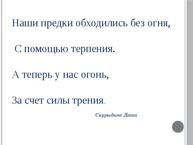Наши предки обходились без огня,   С помощью терпения. А теперь у нас огонь, За счет силы трения .                                                                                                                                    Скурыдина Даша