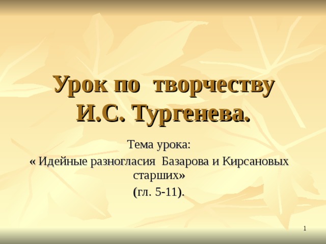 Урок по творчеству И.С. Тургенева.  Тема урока: « Идейные разногласия Базарова и Кирсановых старших» (гл. 5-11).  