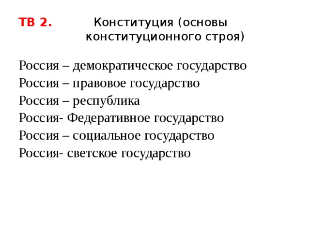 ТВ 2. Конституция (основы  конституционного строя) Россия – демократическое государство Россия – правовое государство Россия – республика Россия- Федеративное государство Россия – социальное государство Россия- светское государство 