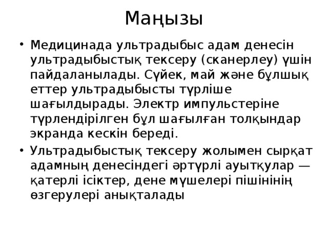Маңызы Медицинада ультрадыбыс адам денесін ультрадыбыстық тексеру (сканерлеу) үшін пайдаланылады. Сүйек, май және бұлшық еттер ультрадыбысты түрліше шағылдырады. Электр импульстеріне түрлендірілген бұл шағылған толқындар экранда кескін береді. Ультрадыбыстық тексеру жолымен сырқат адамның денесіндегі әртүрлі ауытқулар — қатерлі ісіктер, дене мүшелері пішінінің өзгерулері анықталады 