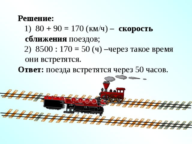 Решение:  1) 80 + 90 = 170 (км/ч) – скорость сближения поездов;  2) 8500 : 170 = 50 (ч) –через такое время они встретятся. Ответ: поезда встретятся через 50 часов. 