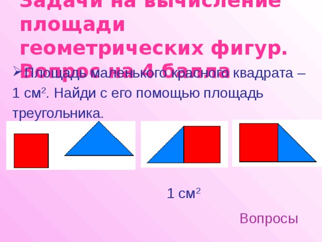 Задачи на вычисление площади геометрических фигур.  Вопрос на 4 балла Площадь маленького красного квадрата – 1 см 2 . Найди с его помощью площадь треугольника. 1 см 2 Вопросы 