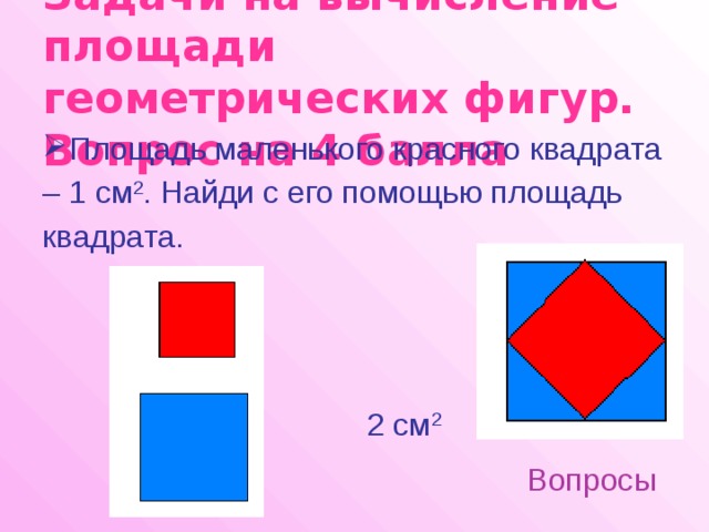 Задачи на вычисление площади геометрических фигур.  Вопрос на 4 балла Площадь маленького красного квадрата – 1 см 2 . Найди с его помощью площадь квадрата. 2 см 2 Вопросы 