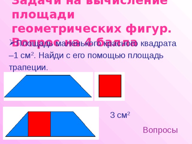Задачи на вычисление площади геометрических фигур.  Вопрос на 4 балла Площадь маленького красного квадрата – 1 см 2 . Найди с его помощью площадь трапеции. 3 см 2 Вопросы 