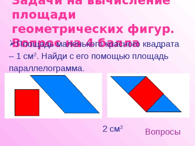 Задачи на вычисление площади геометрических фигур.  Вопрос на 4 балла Площадь маленького красного квадрата – 1 см 2 . Найди с его помощью площадь параллелограмма. 2 см 2 Вопросы 