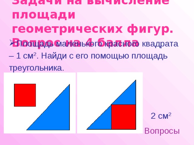 Задачи на вычисление площади геометрических фигур.  Вопрос на 4 балла Площадь маленького красного квадрата – 1 см 2 . Найди с его помощью площадь треугольника. 2 см 2 Вопросы 