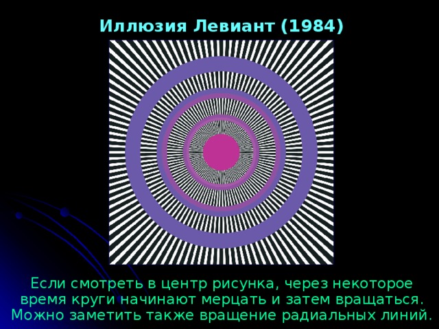 Иллюзия Левиант (1984) Если смотреть в центр рисунка, через некоторое время круги  начинают мерцать и затем вращаться . Можно заметить также вращение радиальных линий. 