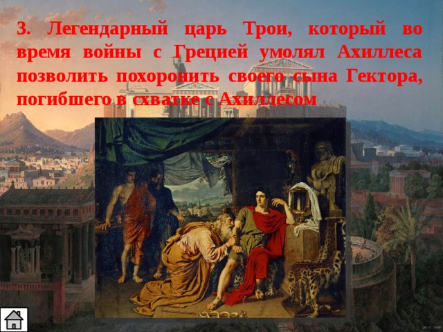3. Легендарный царь Трои, который во время войны с Грецией умолял Ахиллеса позволить похоронить своего сына Гектора, погибшего в схватке с Ахиллесом 