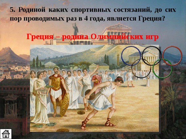 5. Родиной каких спортивных состязаний, до сих пор проводимых раз в 4 года, является Греция? Греция – родина Олимпийских игр 
