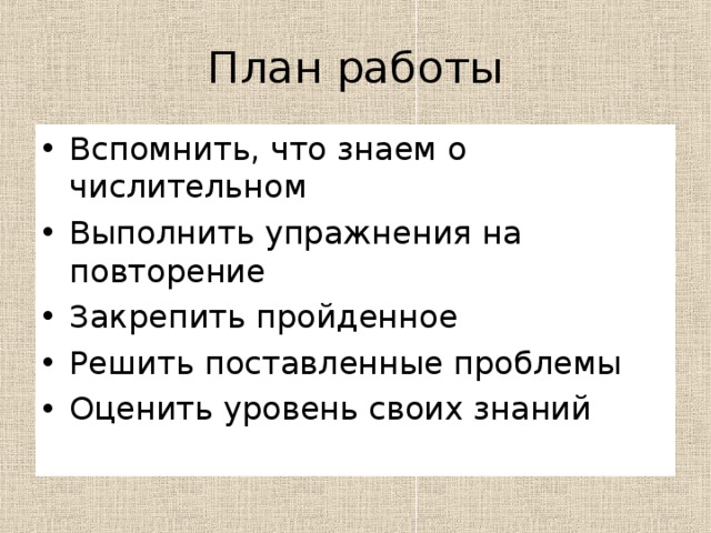 План работы Вспомнить, что знаем о числительном Выполнить упражнения на повторение Закрепить пройденное Решить поставленные проблемы Оценить уровень своих знаний 