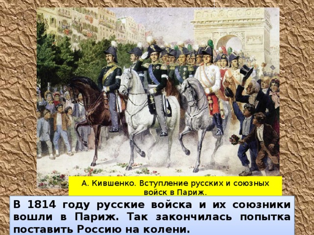 А. Кившенко. Вступление русских и союзных войск в Париж. В 1814 году русские войска и их союзники вошли в Париж. Так закончилась попытка поставить Россию на колени. 