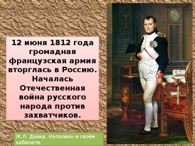 12 июня 1812 года громадная французская армия вторглась в Россию. Началась Отечественная война русского народа против захватчиков. Ж.Л. Давид. Наполеон в своём кабинете. 