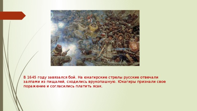 В 1645 году завязался бой. На юкагирские стрелы русские отвечали залпами из пищалей, сходились врукопашную. Юкагиры признали свое поражение и согласились платить ясак. 