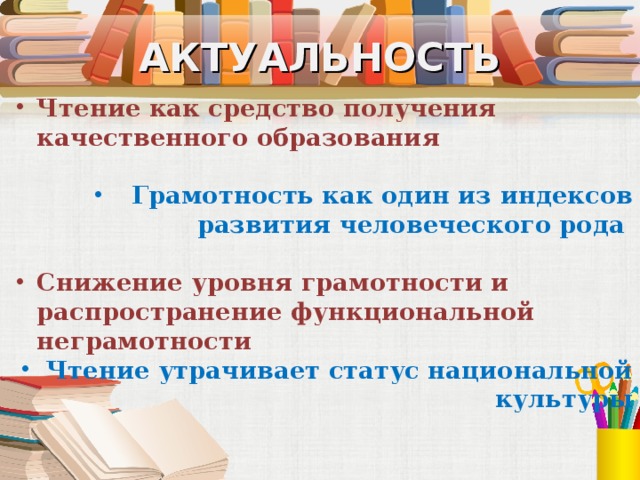 АКТУАЛЬНОСТЬ Чтение как средство получения качественного образования Грамотность как один из индексов развития человеческого рода Снижение уровня грамотности и распространение функциональной неграмотности Чтение утрачивает статус национальной культуры  