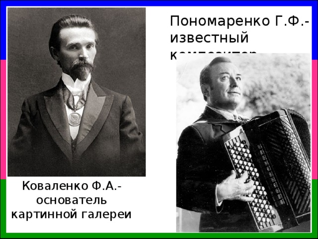 Пономаренко Г.Ф.- известный композитор Коваленко Ф.А.- основатель картинной галереи 