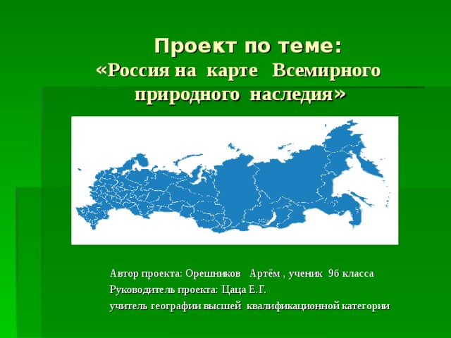  Проект по теме:  « Россия на карте Всемирного природного наследия » Автор проекта: Орешников Артём , ученик 9б класса Руководитель проекта: Цаца Е.Г. учитель географии высшей квалификационной категории 