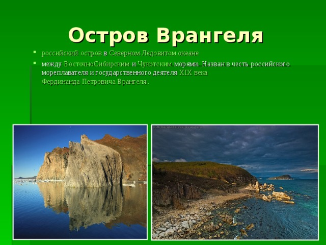 Остров Врангеля российский   остров  в  Северном Ледовитом океане   между  ВосточноСибирским  и  Чукотским  морями. Назван в честь российского мореплавателя и государственного деятеля  XIX века  Фердинанда Петровича Врангеля .  