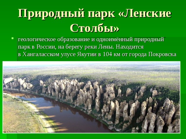 Природный парк «Ленские Столбы» геологическое образование и одноимённый природный парк в России, на берегу реки Лены. Находится в Хангаласском улусе Якутии в 104 км от города Покровска 