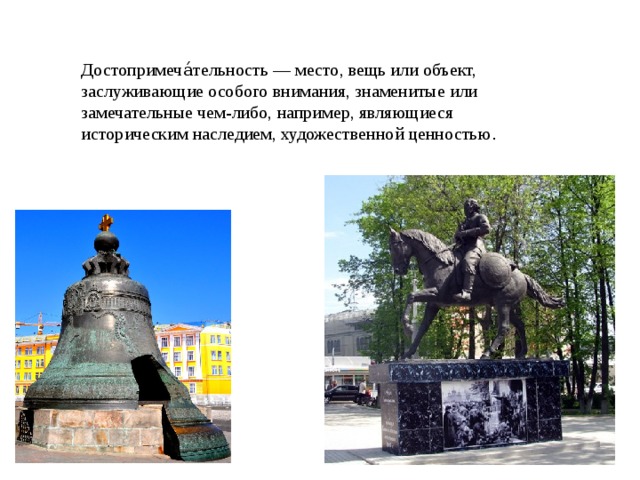 Достопримеча́тельность — место, вещь или объект, заслуживающие особого внимания, знаменитые или замечательные чем-либо, например, являющиеся историческим наследием, художественной ценностью . 
