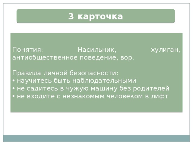 3 карточка Понятия: Насильник, хулиган, антиобщественное поведение, вор. Правила личной безопасности:  научитесь быть наблюдательными  не садитесь в чужую машину без родителей  не входите с незнакомым человеком в лифт 
