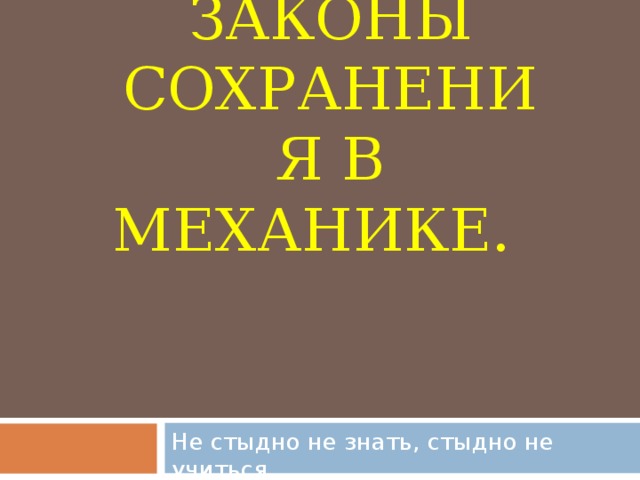 ЗАКОНЫ СОХРАНЕНИЯ В МЕХАНИКЕ. Не стыдно не знать, стыдно не учиться 