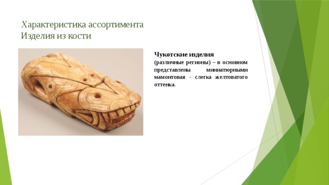Характеристика ассортимента  Изделия из кости Чукотские изделия (различные регионы) – в основном представлены миниатюрными мамонтовая - слегка желтоватого оттенка. 