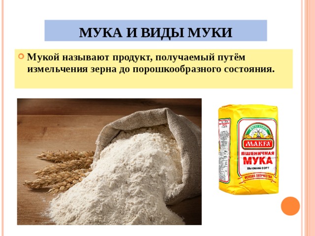 МУКА И ВИДЫ МУКИ Мукой называют продукт, получаемый путём измельчения зерна до порошкообразного состояния. 
