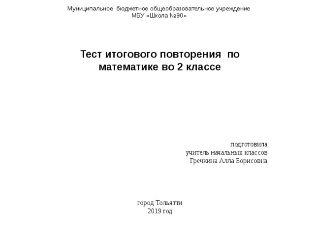Муниципальное  бюджетное общеобразовательное учреждение МБУ  «Школа №90» Тест итогового повторения по математике во 2 классе     подготовила учитель начальных классов Гречкина Алла Борисовна город Тольятти 2019 год