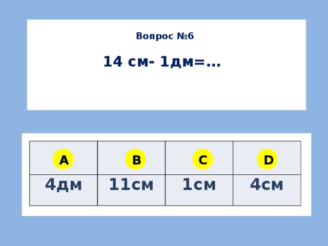 Вопрос №6  14 см- 1дм=… 4дм 11см 1см 4см A B C D