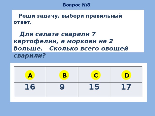 Вопрос №8   Реши задачу, выбери правильный ответ.   Для салата сварили 7 картофелин, а моркови на 2 больше. Сколько всего овощей сварили?   16 9 15 17 A B C D