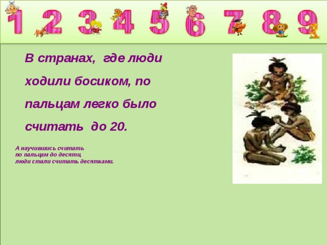 В странах, где люди ходили босиком, по пальцам легко было считать до 20.  А научившись считать по пальцам до десяти, люди стали считать десятками.