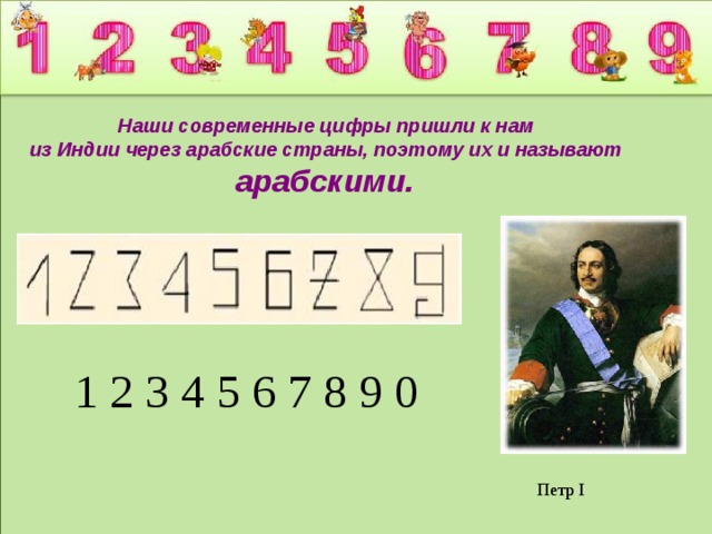 Наши современные цифры пришли к нам из Индии через арабские страны, поэтому их и называют арабскими.  1 2 3 4 5 6 7 8 9 0 Петр I