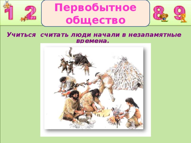 Первобытное общество Учиться считать люди начали в незапамятные времена.
