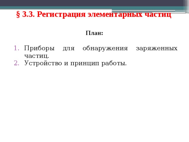 § 3.3. Регистрация элементарных частиц План: Приборы для обнаружения заряженных частиц . Устройство и принцип работы . 