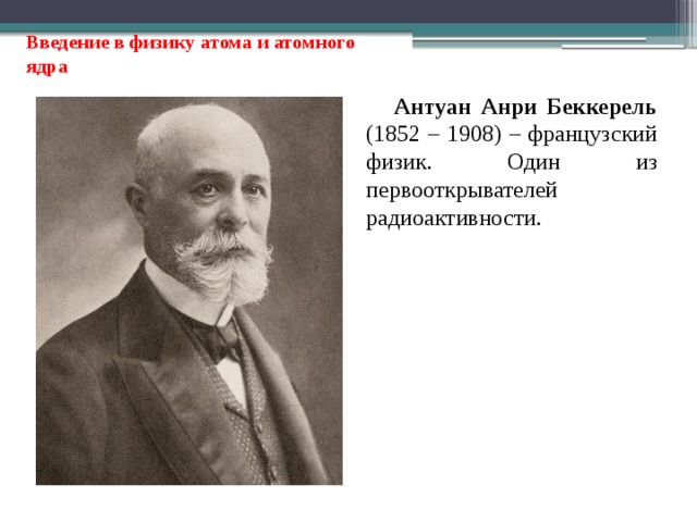 Введение в физику атома и атомного ядра Антуан Анри Беккерель (1852 – 1908) – французский физик. Один из первооткрывателей радиоактивности. 