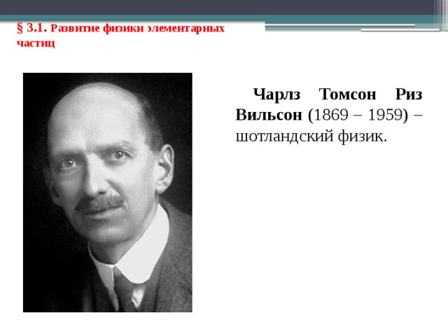 § 3.1. Развитие физики элементарных частиц Чарлз Томсон Риз Вильсон (1869 – 1959) – шотландский физик. 