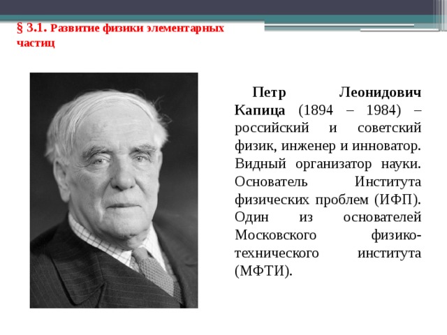 § 3.1. Развитие физики элементарных частиц Петр Леонидович Капица (1894 – 1984) – российский и советский физик, инженер и инноватор. Видный организатор науки. Основатель Института физических проблем (ИФП). Один из основателей Московского физико-технического института (МФТИ). 