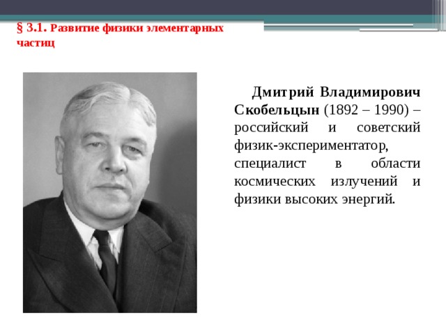 § 3.1. Развитие физики элементарных частиц Дмитрий Владимирович Скобельцын (1892 – 1990) – российский и советский физик-экспериментатор, специалист в области космических излучений и физики высоких энергий. 