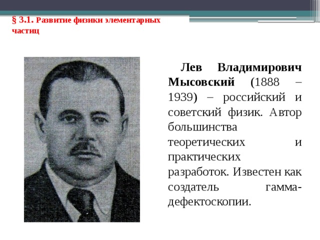 § 3.1. Развитие физики элементарных частиц Лев Владимирович Мысовский (1888 – 1939) – российский и советский физик. Автор большинства теоретических и практических разработок. Известен как создатель гамма-дефектоскопии. 