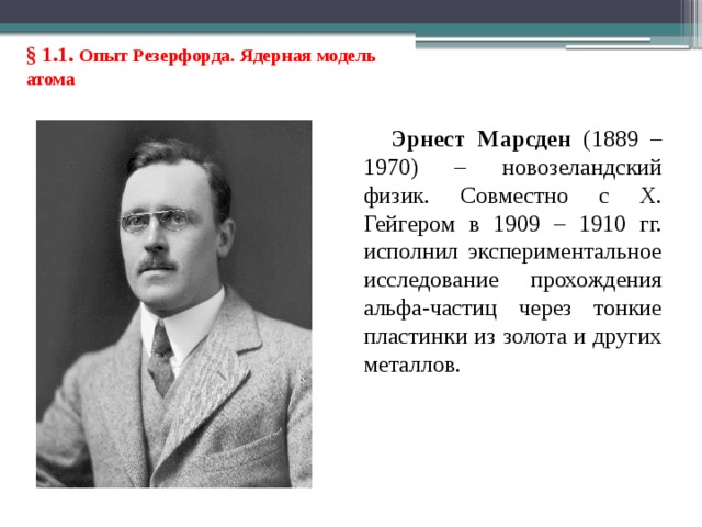 § 1.1. Опыт Резерфорда. Ядерная модель атома Эрнест Марсден (1889 – 1970) – новозеландский физик. Совместно с Х. Гейгером в 1909 – 1910 гг. исполнил экспериментальное исследование прохождения альфа-частиц через тонкие пластинки из золота и других металлов. 