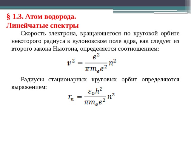 § 1.3. Атом водорода. Линейчатые спектры Скорость электрона, вращающегося по круговой орбите некоторого радиуса в кулоновском поле ядра, как следует из второго закона Ньютона, определяется соотношением: Радиусы стационарных круговых орбит определяются выражением: 