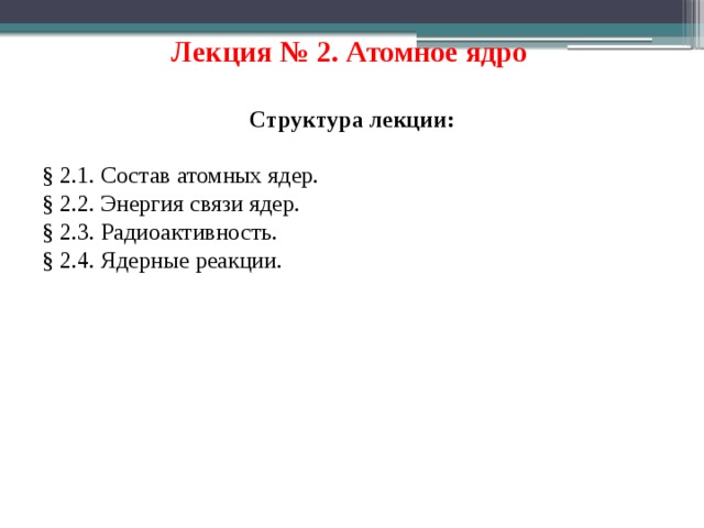 Лекция № 2. Атомное ядро  Структура лекции: § 2.1. Состав атомных ядер. § 2.2. Энергия связи ядер. § 2.3. Радиоактивность. § 2.4. Ядерные реакции.  