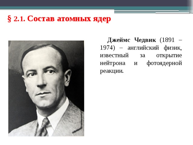 § 2.1. Состав атомных ядер Джеймс Чедвик (1891 – 1974) – английский физик, известный за открытие нейтрона и фотоядерной реакции. 