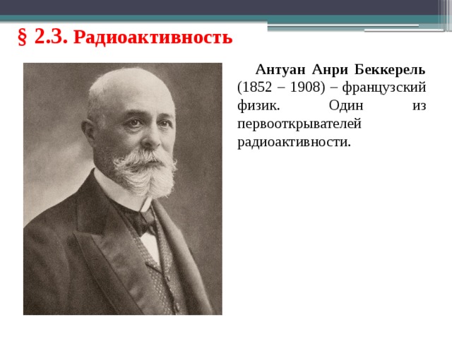 § 2.3. Радиоактивность Антуан Анри Беккерель (1852 – 1908) – французский физик. Один из первооткрывателей радиоактивности. 