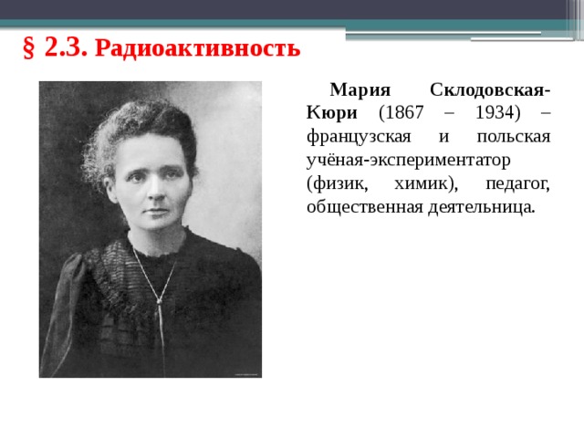 § 2.3. Радиоактивность Мария Склодовская-Кюри (1867 – 1934) – французская и польская учёная-экспериментатор (физик, химик), педагог, общественная деятельница. 