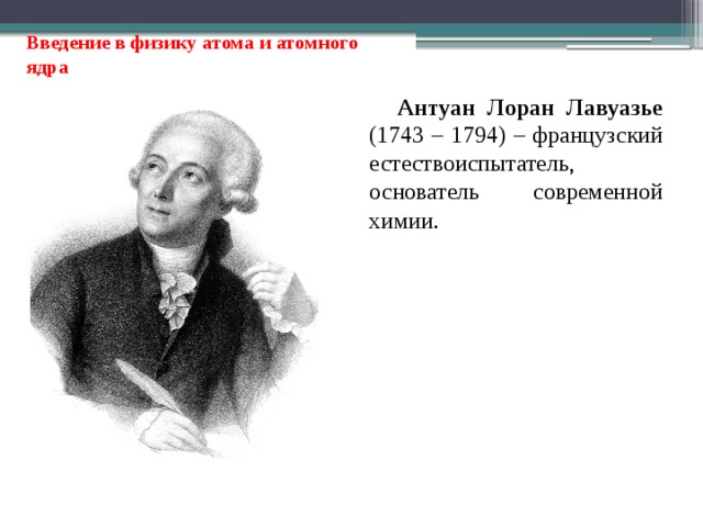 Введение в физику атома и атомного ядра Антуан Лоран Лавуазье (1743 – 1794) – французский естествоиспытатель, основатель современной химии . 