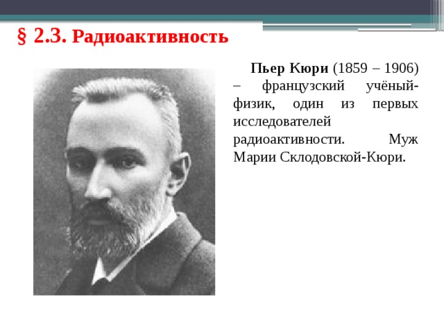 § 2.3. Радиоактивность Пьер Кюри (1859 – 1906) – французский учёный-физик, один из первых исследователей радиоактивности. Муж Марии Склодовской-Кюри. 