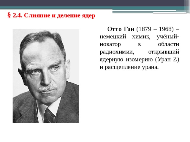 § 2.4. Слияние и деление ядер Отто Ган (1879 – 1968) – немецкий химик, учёный-новатор в области радиохимии, открывший ядерную изомерию (Уран Z) и расщепление урана. 