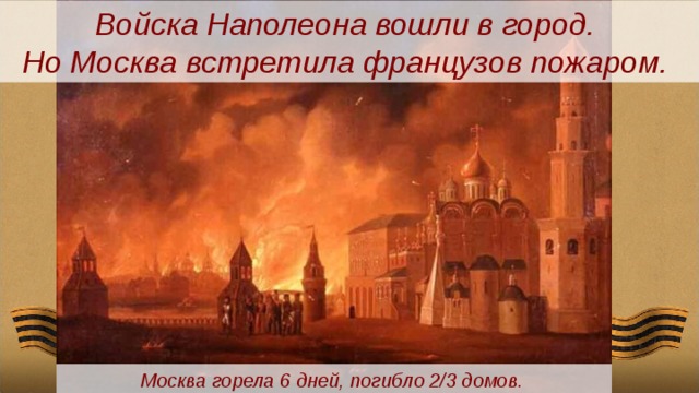 Войска Наполеона вошли в город. Но Москва встретила французов пожаром.   Москва горела 6 дней, погибло 2/3 домов. 