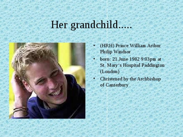 Her grandchild..... (HRH) Prince William Arthur Philip Windsor born: 21.June 1982 9:03pm at St. Mary‘s Hospital Paddington (London) Christened by the Archbishop of Canterbury  